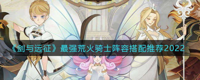 《剑与远征》最强荒火骑士阵容搭配推荐2022