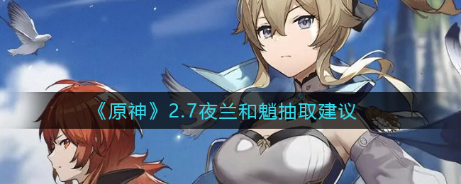《原神》2.7夜兰和魈抽取建议