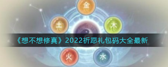 《想不想修真》2022祈愿礼包码大全最新