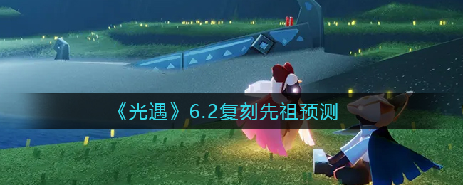 《光遇》6.2复刻先祖预测2022