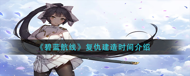 《碧蓝航线》复仇建造时间介绍