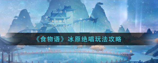 《食物语》冰原绝唱玩法攻略