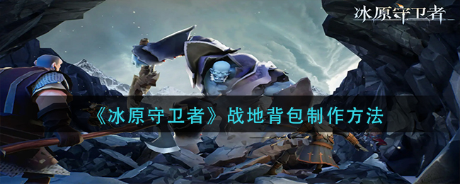 《冰原守卫者》战地背包制作方法