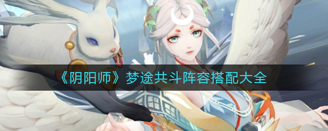 《阴阳师》梦途共斗阵容搭配大全