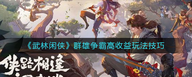 《武林闲侠》群雄争霸高收益玩法技巧