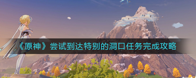《原神》尝试到达特别的洞口任务完成攻略