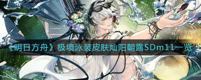 《明日方舟》极境泳装皮肤灿阳朝露SDm11一览