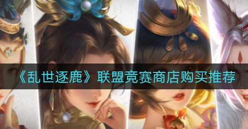 《乱世逐鹿》联盟竞赛商店购买推荐