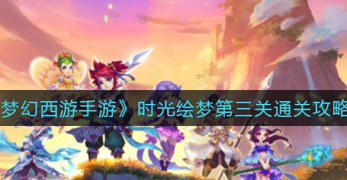 《梦幻西游手游》时光绘梦第三关通关攻略