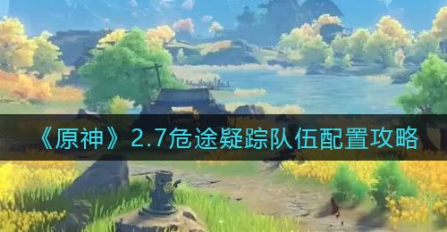 《原神》2.7危途疑踪队伍配置攻略