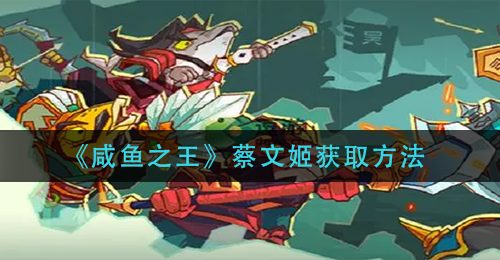 《咸鱼之王》蔡文姬获取方法