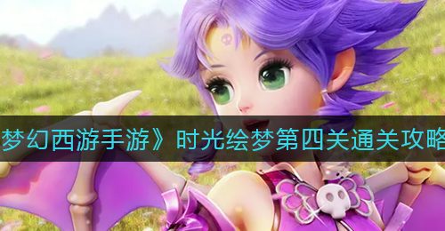 《梦幻西游手游》时光绘梦第四关通关攻略
