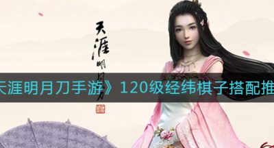 《天涯明月刀手游》120级经纬棋子搭配推荐