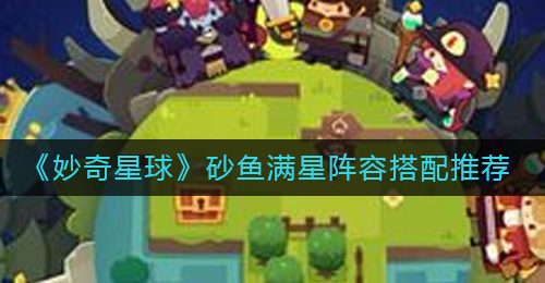 《妙奇星球》砂鱼满星阵容搭配推荐