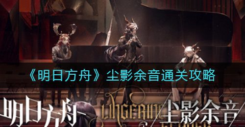 《明日方舟》尘影余音通关攻略
