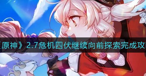 《原神》2.7危机四伏继续向前探索完成攻略