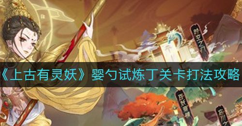《上古有灵妖》婴勺试炼丁关卡打法攻略