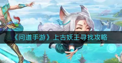 《问道手游》上古妖王寻找攻略