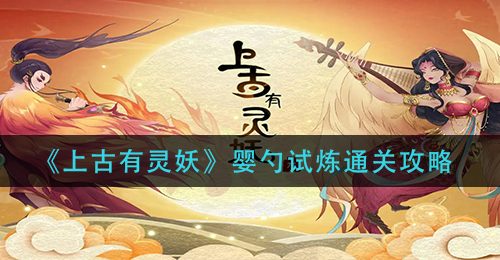 《上古有灵妖》婴勺试炼通关攻略