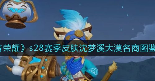 《王者荣耀》s28赛季皮肤沈梦溪大漠名商图鉴一览