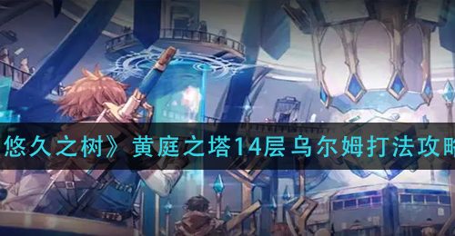 《悠久之树》黄庭之塔14层乌尔姆打法攻略