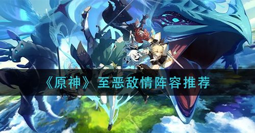 《原神》至恶敌情阵容推荐