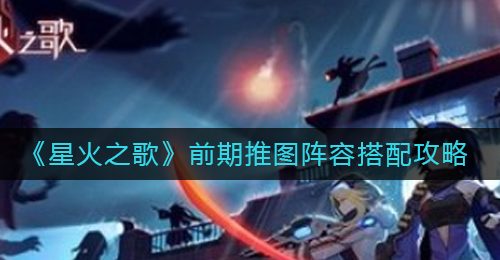 《星火之歌》前期推图阵容搭配攻略