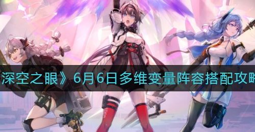 《深空之眼》6月6日多维变量阵容搭配攻略