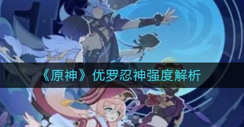 《原神》优罗忍神强度解析