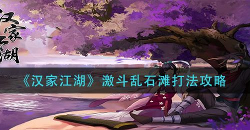 《汉家江湖》激斗乱石滩打法攻略