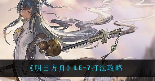 《明日方舟》LE-7打法攻略