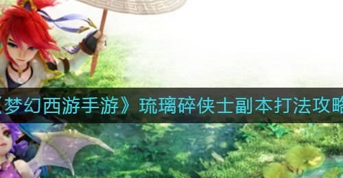 《梦幻西游手游》琉璃碎侠士副本打法攻略