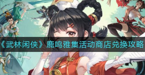 《武林闲侠》鹿鸣雅集活动商店兑换攻略