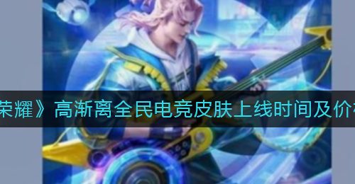《王者荣耀》高渐离全民电竞皮肤上线时间及价格一览