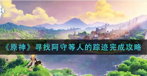 《原神》寻找阿守等人的踪迹完成攻略