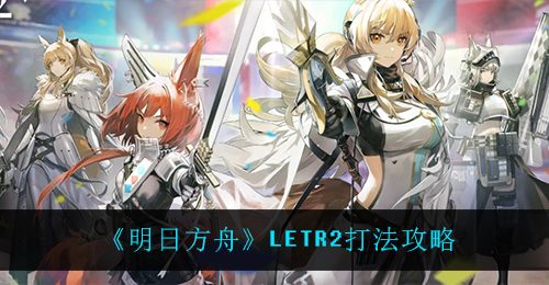 《明日方舟》LETR2打法攻略