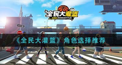 《全民大灌篮》角色选择推荐
