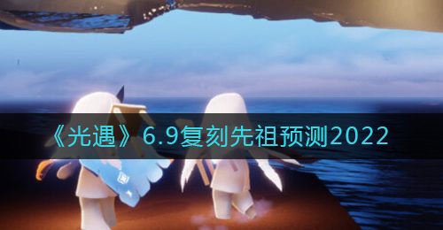 《光遇》6.9复刻先祖预测2022