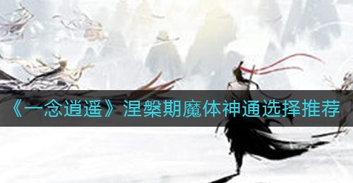 《一念逍遥》涅槃期魔体神通选择推荐