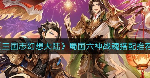 《三国志幻想大陆》蜀国六神战魂搭配推荐