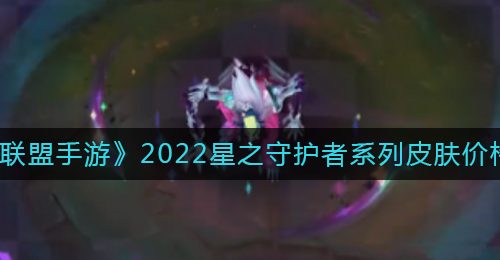 《英雄联盟手游》2022星之守护者系列皮肤价格一览