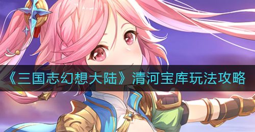 《三国志幻想大陆》清河宝库玩法攻略