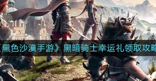《黑色沙漠手游》黑暗骑士幸运礼领取攻略