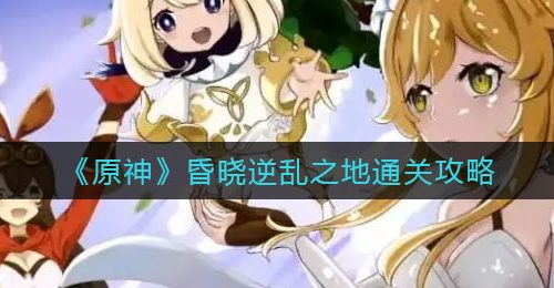 《原神》昏晓逆乱之地通关攻略