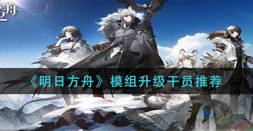 《明日方舟》模组升级干员推荐