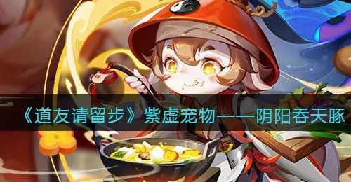 《道友请留步》紫虚宠物——阴阳吞天豚