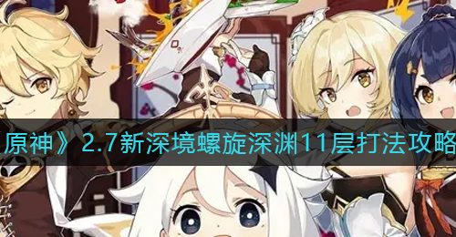 《原神》2.7新深境螺旋深渊11层打法攻略