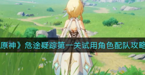 《原神》危途疑踪第一关试用角色配队攻略