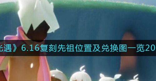 《光遇》6.16复刻先祖位置及兑换图一览