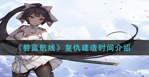 《碧蓝航线》复仇建造时间介绍